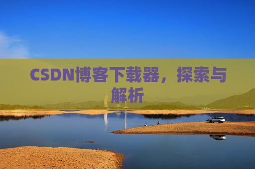 CSDN博客下载器,探索与解析 CSDN博客下载器,探索与解析